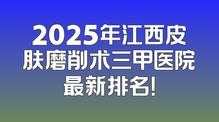 2025年江西皮肤磨削术三甲医院最新排名！