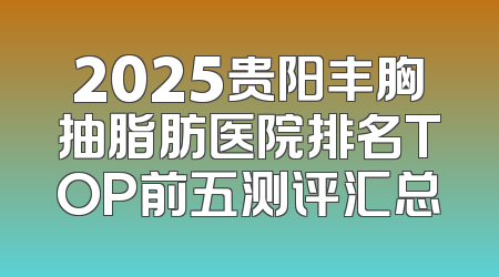 2025贵阳丰胸抽脂肪医院排名TOP前五测评汇总