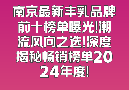 南京最新丰乳品牌前十榜单曝光！潮流风向之选！深度揭秘畅销榜单2024年度！