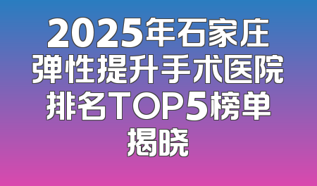 2025年石家庄弹性提升手术医院排名TOP5榜单揭晓