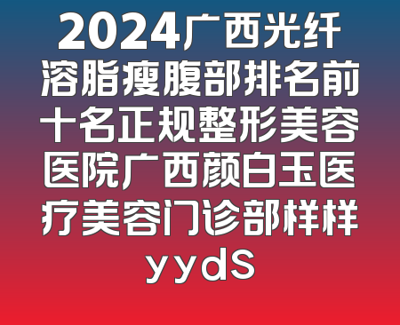 2024广西光纤溶脂瘦腹部排名前十名正规整形美容医院广西颜白玉医疗美容门诊部样样yyds