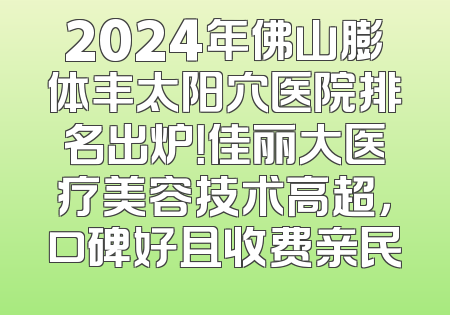 2024年佛山膨体丰太阳穴医院排名出炉！佳丽大医疗美容技术高超，口碑好且收费亲民