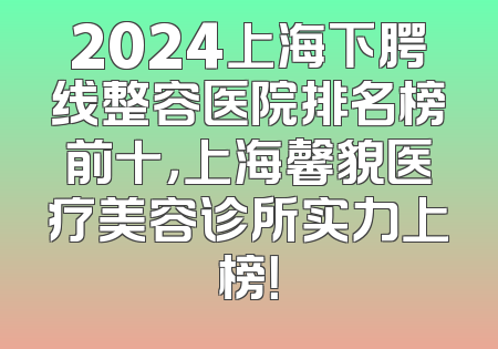 2024上海下腭线整容医院排名榜前十，上海馨貌医疗美容诊所实力上榜！