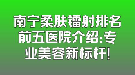 南宁柔肤镭射排名前五医院介绍：专业美容新标杆！
