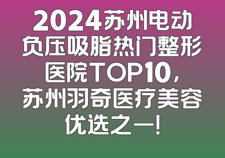 2024苏州电动负压吸脂热门整形医院TOP10，苏州羽奇医疗美容优选之一！