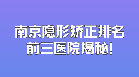 南京隐形矫正排名前三医院揭秘!
