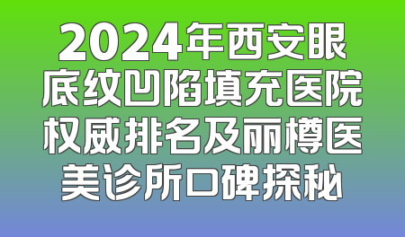 2024年西安眼底纹凹陷填充医院权威排名及丽樽医美诊所口碑探秘