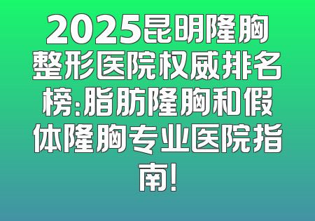 2025昆明隆胸整形医院权威排名榜：脂肪隆胸和假体隆胸专业医院指南！