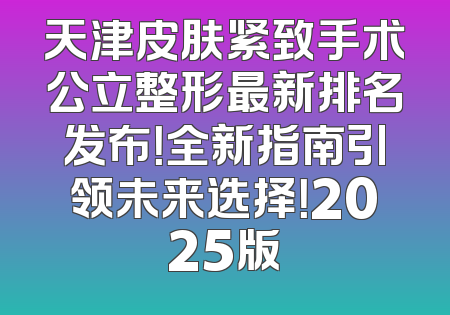 天津皮肤紧致手术公立整形最新排名发布！全新指南引领未来选择！2025版