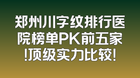 郑州川字纹排行医院榜单PK前五家！顶级实力比较！