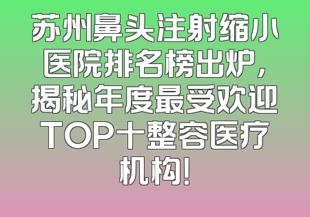 苏州鼻头注射缩小医院排名榜出炉，揭秘年度最受欢迎TOP十整容医疗机构！
