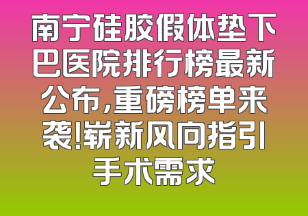 南宁硅胶假体垫下巴医院排行榜最新公布，重磅榜单来袭！崭新风向指引手术需求
