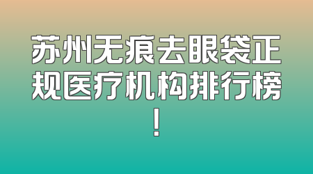 苏州无痕去眼袋正规医疗机构排行榜！