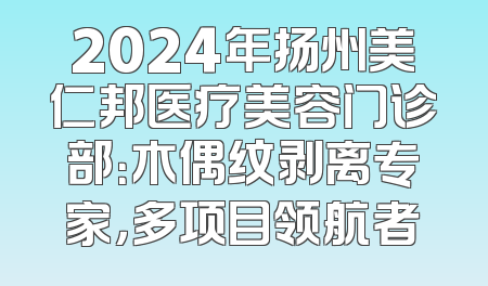 2024年扬州美仁邦医疗美容门诊部：木偶纹剥离专家，多项目领航者