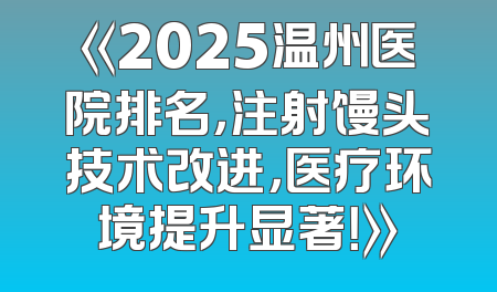《2025温州医院排名，注射馒头技术改进，医疗环境提升显著！》