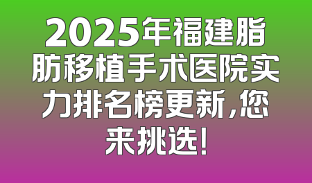 2025年福建脂肪移植手术医院实力排名榜更新，您来挑选！