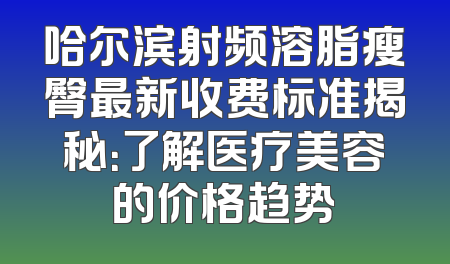 哈尔滨射频溶脂瘦臀最新收费标准揭秘：了解医疗美容的价格趋势