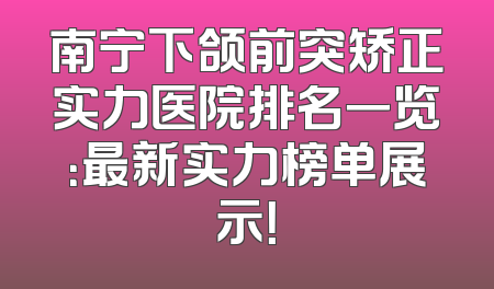 南宁下颌前突矫正实力医院排名一览：最新实力榜单展示！