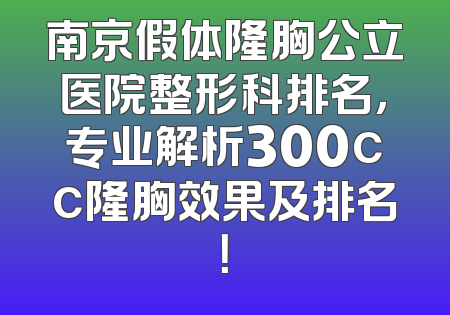 南京假体隆胸公立医院整形科排名，专业解析300cc隆胸效果及排名！