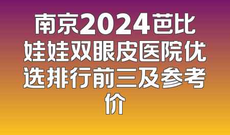 南京2024芭比娃娃双眼皮医院优选排行前三及参考价
