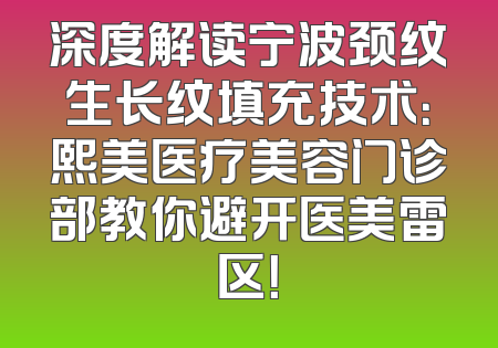 深度解读宁波颈纹生长纹填充技术：熙美医疗美容门诊部教你避开医美雷区！