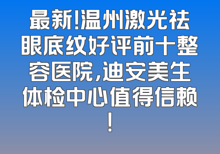 最新！温州激光祛眼底纹好评前十整容医院，迪安美生体检中心值得信赖！