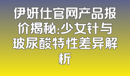 伊妍仕官网产品报价揭秘：少女针与玻尿酸特性差异解析