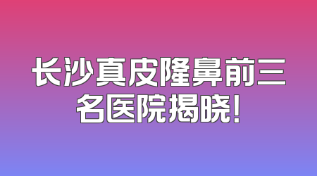 长沙真皮隆鼻前三名医院揭晓！
