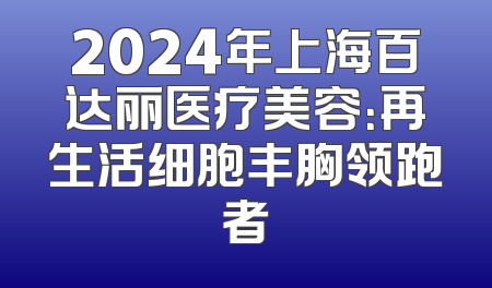 2024年上海百达丽医疗美容：再生活细胞丰胸领跑者