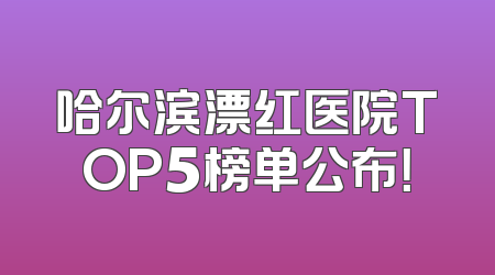 哈尔滨漂红医院TOP5榜单公布！