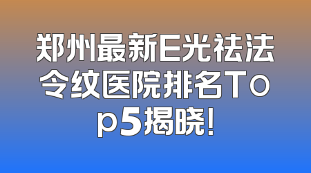 郑州最新E光祛法令纹医院排名Top5揭晓！