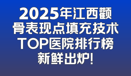 2025年江西颧骨表现点填充技术TOP医院排行榜新鲜出炉！