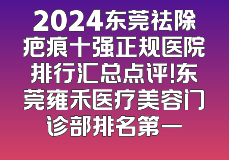2024东莞祛除疤痕十强正规医院排行汇总点评！东莞雍禾医疗美容门诊部排名第一