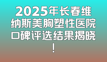 2025年长春维纳斯美胸塑性医院口碑评选结果揭晓！