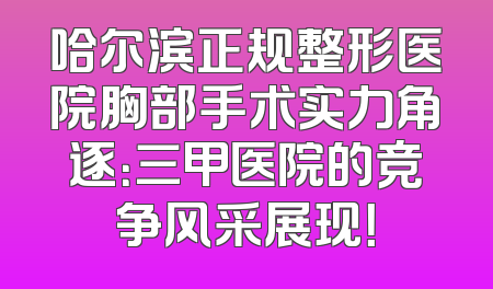 哈尔滨正规整形医院胸部手术实力角逐：三甲医院的竞争风采展现！