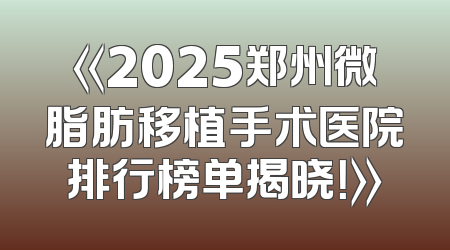 《2025郑州微脂肪移植手术医院排行榜单揭晓！》