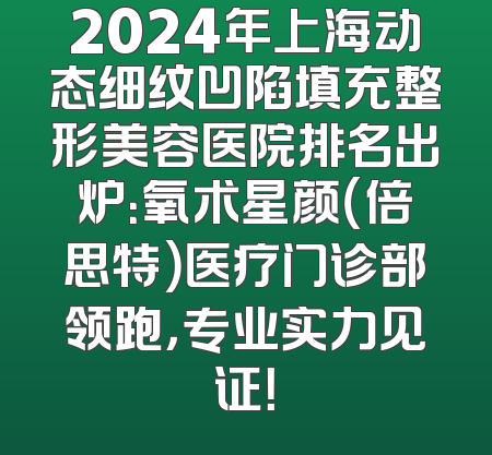 2024年上海动态细纹凹陷填充整形美容医院排名出炉：氧术星颜（倍思特）医疗门诊部领跑，专业实力见证！