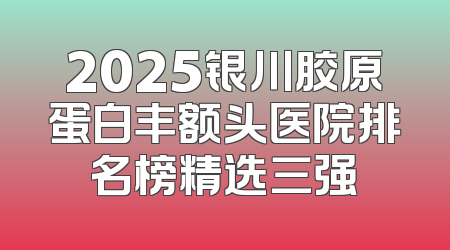 2025银川胶原蛋白丰额头医院排名榜精选三强