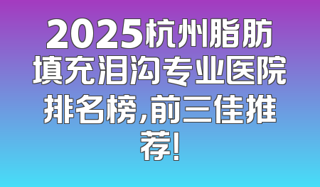 2025杭州脂肪填充泪沟专业医院排名榜，前三佳推荐！