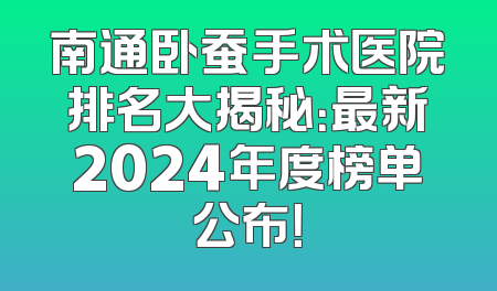 南通卧蚕手术医院排名大揭秘：最新2024年度榜单公布！