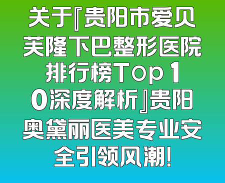 关于『贵阳市爱贝芙隆下巴整形医院排行榜Top 10深度解析』贵阳奥黛丽医美专业安全引领风潮！