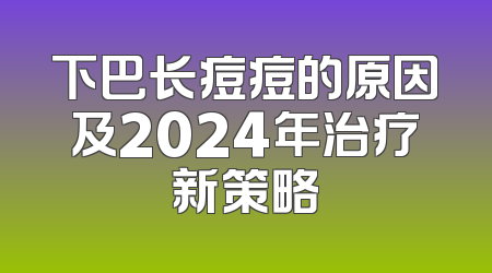 下巴长痘痘的原因及2024年治疗新策略