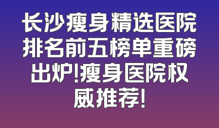 长沙瘦身精选医院排名前五榜单重磅出炉！瘦身医院权威推荐！