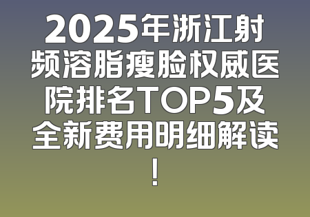 2025年浙江射频溶脂瘦脸权威医院排名TOP5及全新费用明细解读！