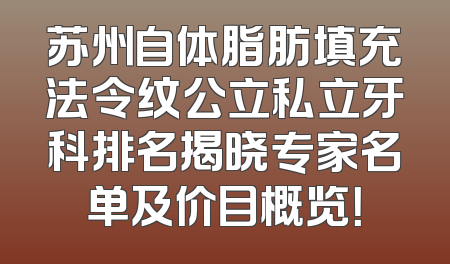 苏州自体脂肪填充法令纹公立私立牙科排名揭晓专家名单及价目概览！