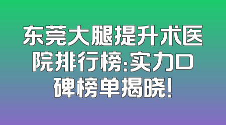 东莞大腿提升术医院排行榜：实力口碑榜单揭晓！