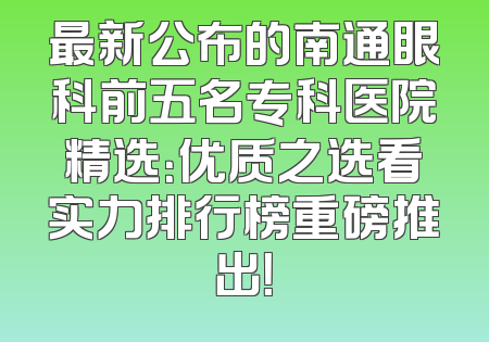 最新公布的南通眼科前五名专科医院精选：优质之选看实力排行榜重磅推出！