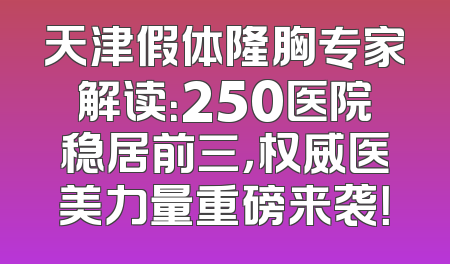 天津假体隆胸专家解读：250医院稳居前三，权威医美力量重磅来袭！