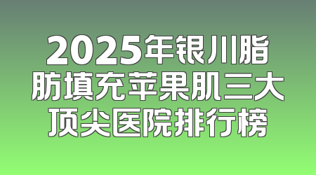 2025年银川脂肪填充苹果肌三大顶尖医院排行榜