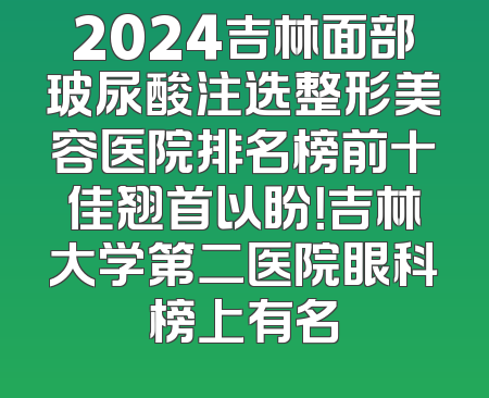 2024吉林面部玻尿酸注选整形美容医院排名榜前十佳翘首以盼！吉林大学第二医院眼科榜上有名